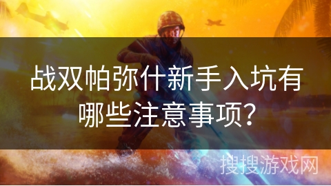 战双帕弥什新手入坑有哪些注意事项？