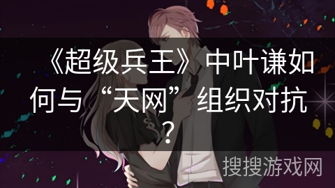 《超级兵王》中叶谦如何与“天网”组织对抗？