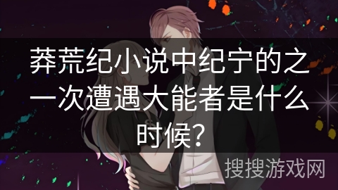 莽荒纪小说中纪宁的之一次遭遇大能者是什么时候？