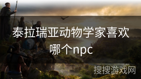 泰拉瑞亚动物学家喜欢哪个npc 泰拉瑞亚动物学家喜欢哪个npc
