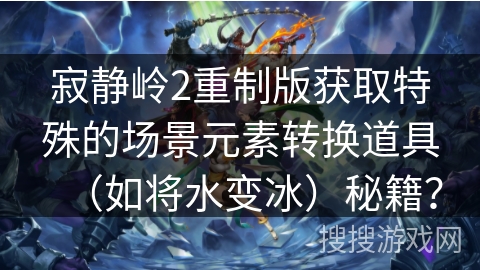 寂静岭2重制版获取特殊的场景元素转换道具（如将水变冰）秘籍？
