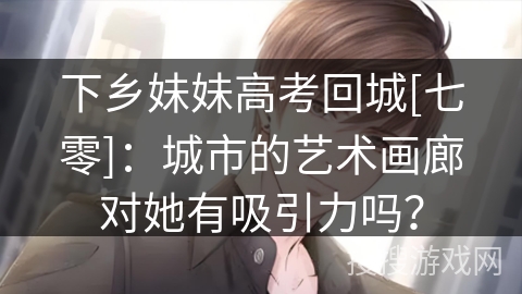 下乡妹妹高考回城[七零]：城市的艺术画廊对她有吸引力吗？
