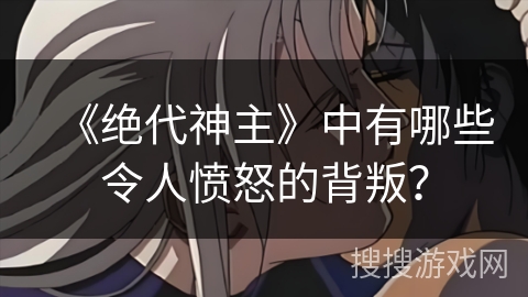 《绝代神主》中有哪些令人愤怒的背叛？