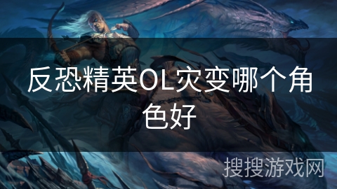 反恐精英OL灾变哪个角色好