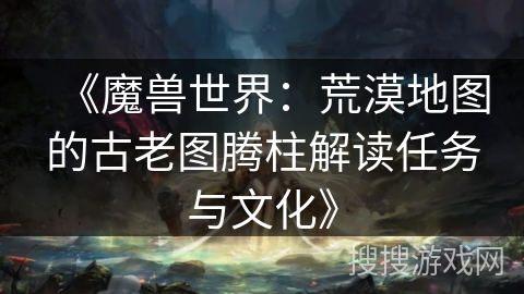 《魔兽世界：荒漠地图的古老图腾柱解读任务与文化》