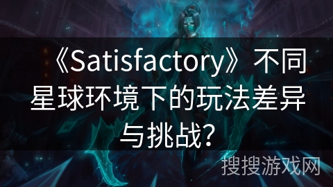 《Satisfactory》不同星球环境下的玩法差异与挑战? 《Satisfactory》不同星球环境下的玩法差异与挑战?