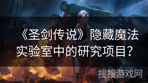 《圣剑传说》隐藏魔法实验室中的研究项目? 《圣剑传说》隐藏魔法实验室中的研究项目?