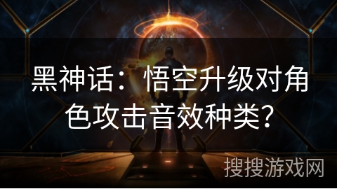 黑神话：悟空升级对角色攻击音效种类？