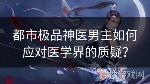 都市极品神医男主如何应对医学界的质疑？