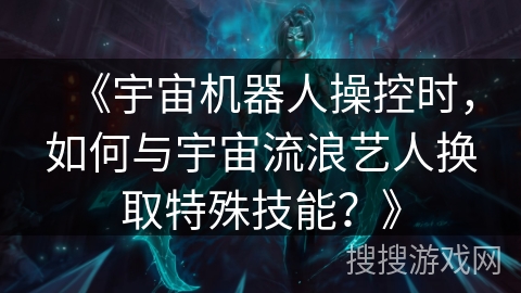 《宇宙机器人操控时,如何与宇宙流浪艺人换取特殊技能?》 《宇宙机器人操控时,如何与宇宙流浪艺人换取特殊技能?》