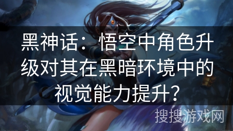 黑神话：悟空中角色升级对其在黑暗环境中的视觉能力提升？