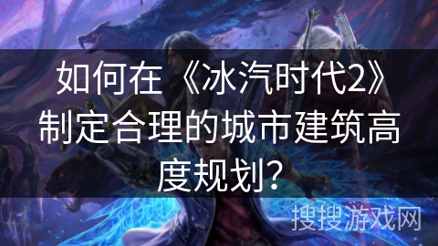 如何在《冰汽时代2》制定合理的城市建筑高度规划？