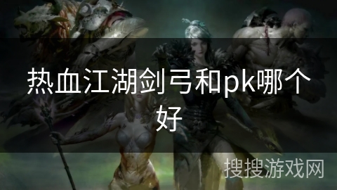 热血江湖剑弓和pk哪个好