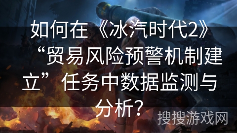 如何在《冰汽时代2》“贸易风险预警机制建立”任务中数据监测与分析？