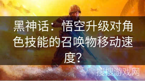 黑神话：悟空升级对角色技能的召唤物移动速度？