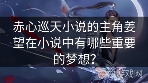 赤心巡天小说的主角姜望在小说中有哪些重要的梦想？