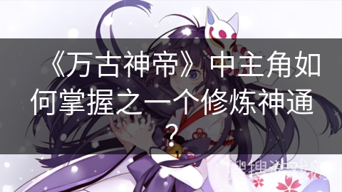 《万古神帝》中主角如何掌握之一个修炼神通？