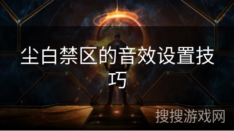 尘白禁区的音效设置技巧