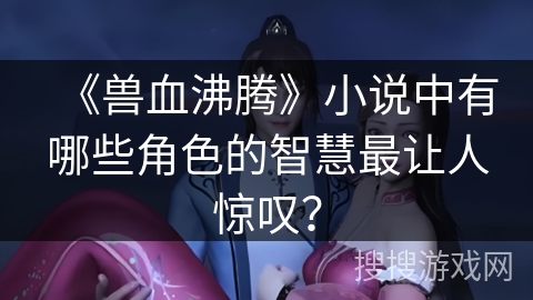 《兽血沸腾》小说中有哪些角色的智慧最让人惊叹？
