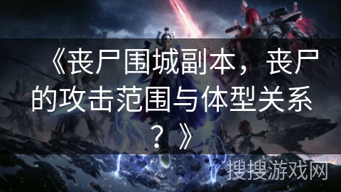 《丧尸围城副本,丧尸的攻击范围与体型关系?》 《丧尸围城副本,丧尸的攻击范围与体型关系?》