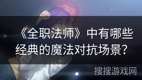 《全职法师》中有哪些经典的魔法对抗场景？
