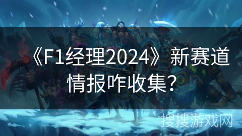 《F1经理2024》新赛道情报咋收集？