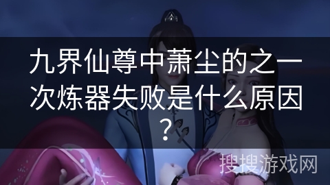 九界仙尊中萧尘的之一次炼器失败是什么原因？