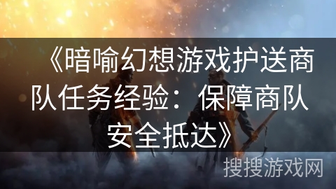 《暗喻幻想游戏护送商队任务经验:保障商队安全抵达》 《暗喻幻想游戏护送商队任务经验:保障商队安全抵达》