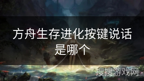 方舟生存进化按键说话是哪个 方舟生存进化按键说话是哪个