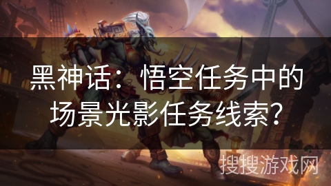 黑神话：悟空任务中的场景光影任务线索？