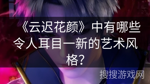 《云迟花颜》中有哪些令人耳目一新的艺术风格?