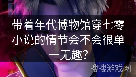带着年代博物馆穿七零小说的情节会不会很单一无趣?