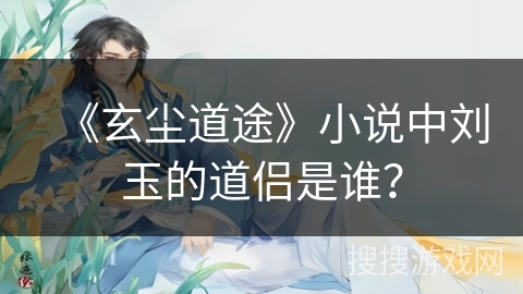 《玄尘道途》小说中刘玉的道侣是谁?