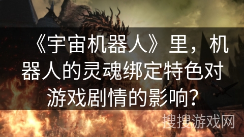 《宇宙机器人》里,机器人的灵魂绑定特色对游戏剧情的影响? 《宇宙机器人》里,机器人的灵魂绑定特色对游戏剧情的影响?