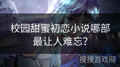 校园甜蜜初恋小说哪部最让人难忘?