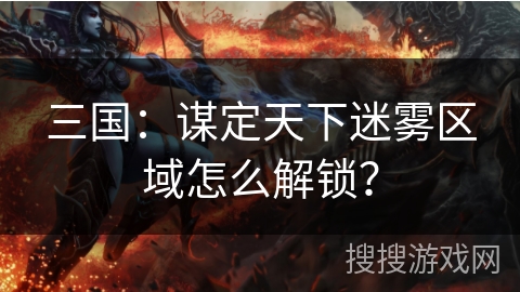 三国:谋定天下迷雾区域怎么解锁? 三国:谋定天下迷雾区域怎么解锁?