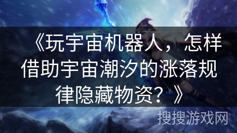 《玩宇宙机器人,怎样借助宇宙潮汐的涨落规律隐藏物资?》 《玩宇宙机器人,怎样借助宇宙潮汐的涨落规律隐藏物资?》