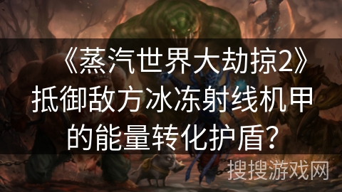 《蒸汽世界大劫掠2》抵御敌方冰冻射线机甲的能量转化护盾？