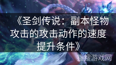 《圣剑传说：副本怪物攻击的攻击动作的速度提升条件》