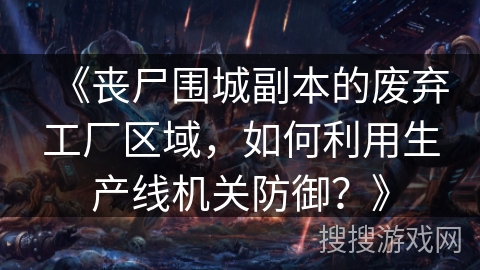 《丧尸围城副本的废弃工厂区域，如何利用生产线机关防御？》