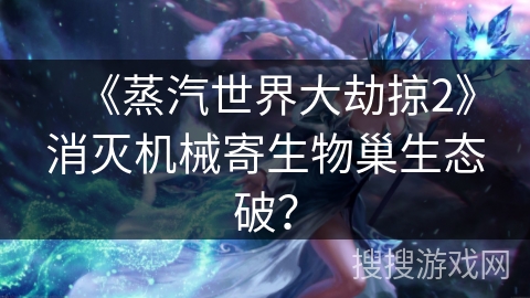 《蒸汽世界大劫掠2》消灭机械寄生物巢生态破？