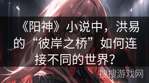 《阳神》小说中,洪易的“彼岸之桥”如何连接不同的世界?
