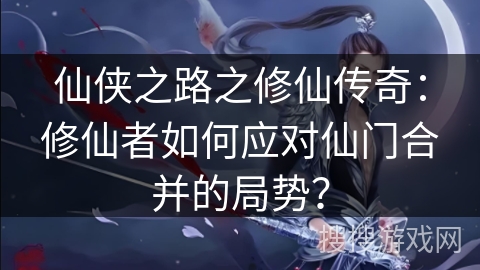 仙侠之路之修仙传奇:修仙者如何应对仙门合并的局势?