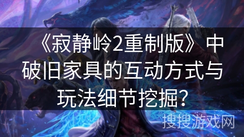 《寂静岭2重制版》中破旧家具的互动方式与玩法细节挖掘？
