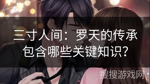 三寸人间:罗天的传承包含哪些关键知识?