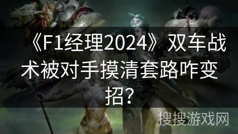 《F1经理2024》双车战术被对手摸清套路咋变招？