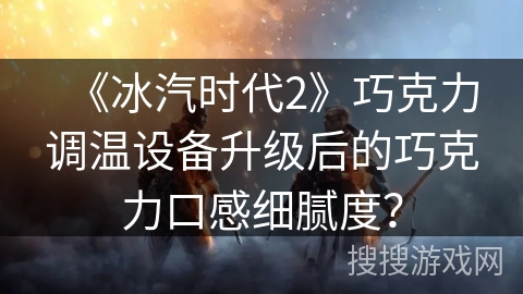 《冰汽时代2》巧克力调温设备升级后的巧克力口感细腻度？