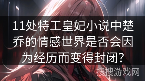 11处特工皇妃小说中楚乔的情感世界是否会因为经历而变得封闭？