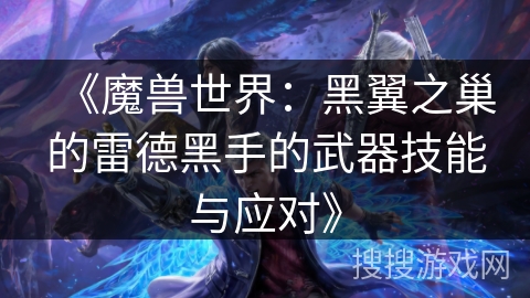 《魔兽世界：黑翼之巢的雷德黑手的武器技能与应对》