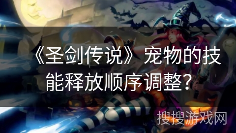 《圣剑传说》宠物的技能释放顺序调整? 《圣剑传说》宠物的技能释放顺序调整?